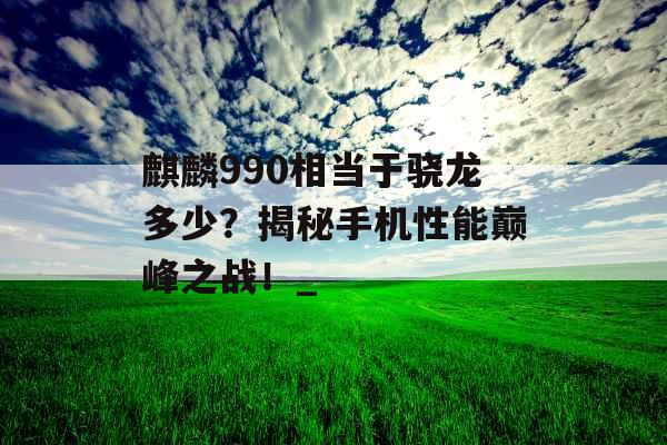 麒麟990相当于骁龙多少？揭秘手机性能巅峰之战！_