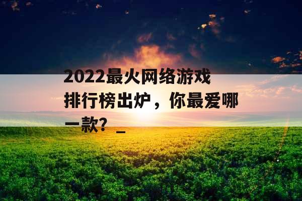 2022最火网络游戏排行榜出炉，你最爱哪一款？_