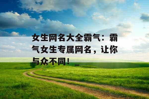 女生网名大全霸气：霸气女生专属网名，让你与众不同！_