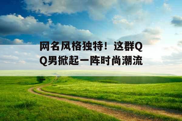 网名风格独特！这群QQ男掀起一阵时尚潮流_