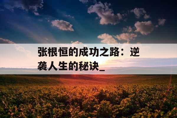 张根恒的成功之路：逆袭人生的秘诀_