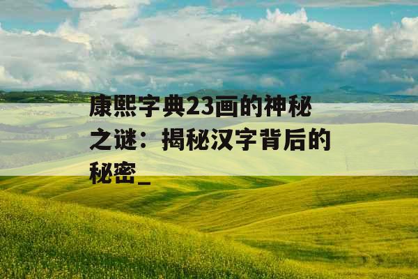 康熙字典23画的神秘之谜：揭秘汉字背后的秘密_