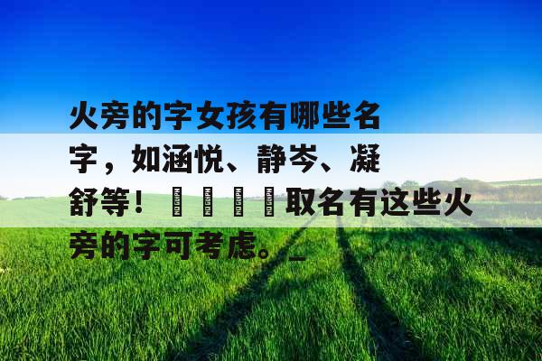 火旁的字女孩有哪些名字，如涵悦、静岑、凝舒等！🔍取名有这些火旁的字可考虑。_