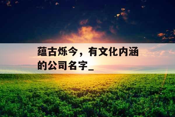 蕴古烁今，有文化内涵的公司名字_