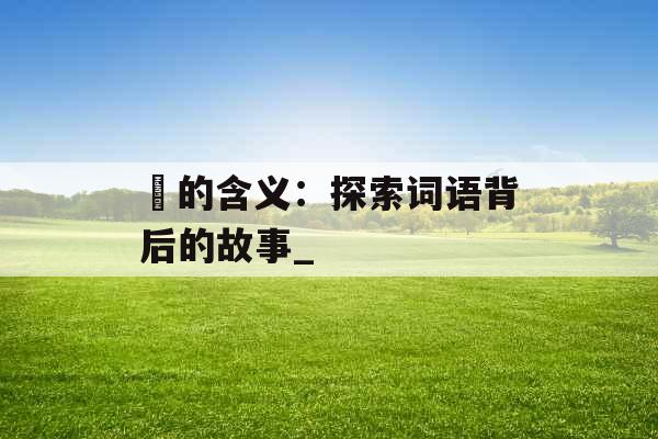 仧的含义：探索词语背后的故事_