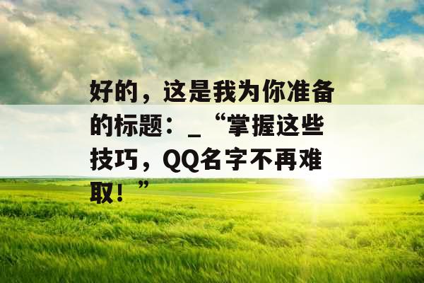 好的，这是我为你准备的标题：_“掌握这些技巧，QQ名字不再难取！”