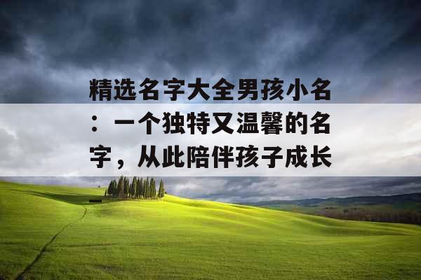 精选名字大全男孩小名：一个独特又温馨的名字，从此陪伴孩子成长_