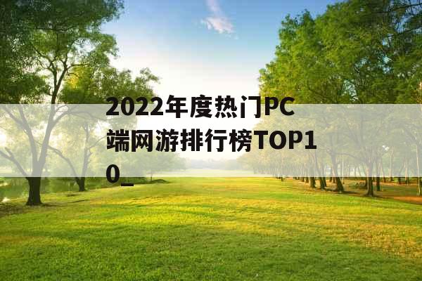 2022年度热门PC端网游排行榜TOP10_