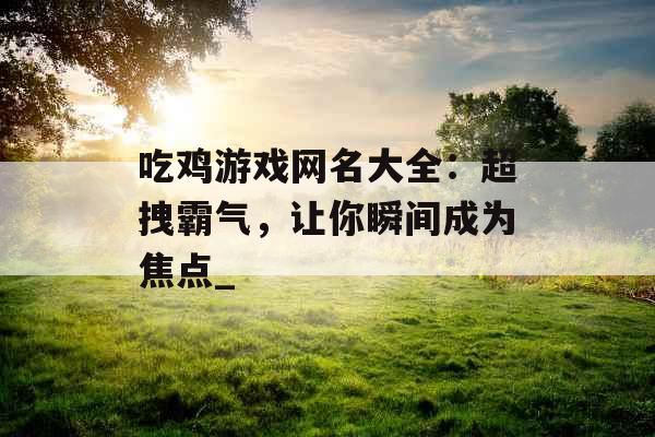 吃鸡游戏网名大全：超拽霸气，让你瞬间成为焦点_