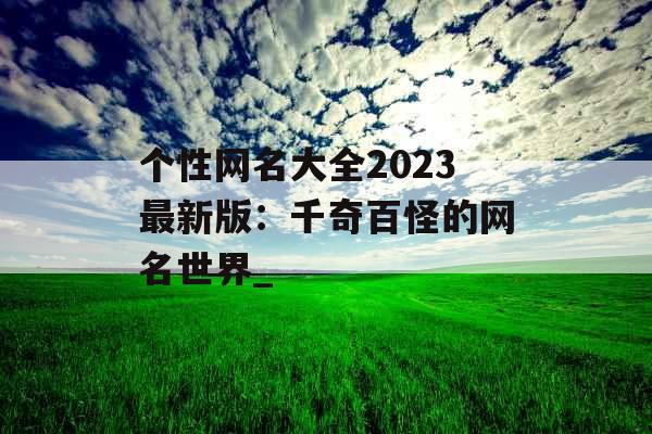 个性网名大全2023最新版：千奇百怪的网名世界_