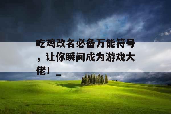 吃鸡改名必备万能符号，让你瞬间成为游戏大佬！_