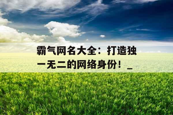 霸气网名大全：打造独一无二的网络身份！_