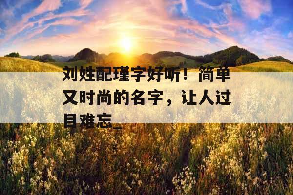 刘姓配瑾字好听！简单又时尚的名字，让人过目难忘_