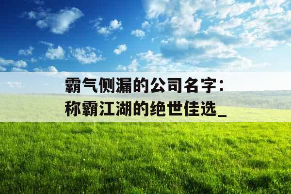 霸气侧漏的公司名字：称霸江湖的绝世佳选_