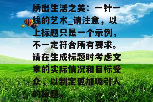 绣出生活之美：一针一线的艺术_请注意，以上标题只是一个示例，不一定符合所有要求。请在生成标题时考虑文章的实际情况和目标受众，以制定更加吸引人的标题。