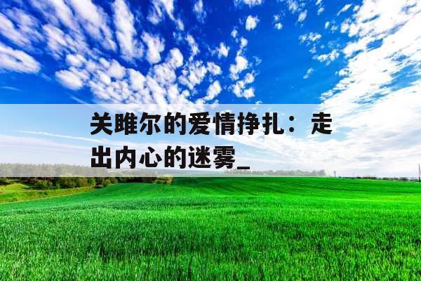 关雎尔的爱情挣扎：走出内心的迷雾_