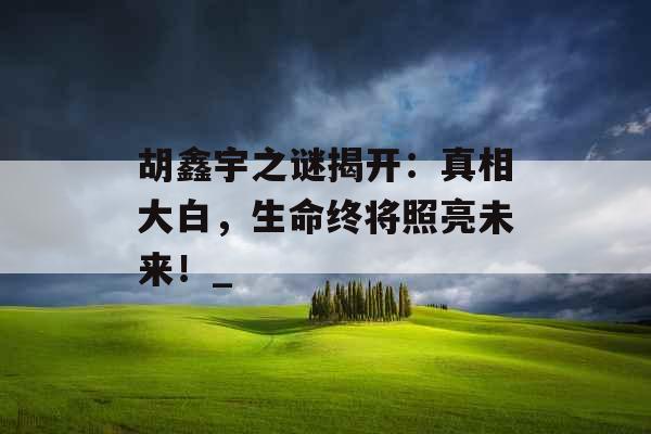 胡鑫宇之谜揭开：真相大白，生命终将照亮未来！_