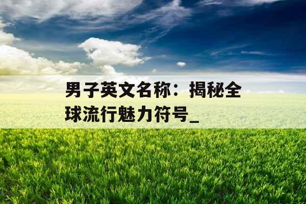 男子英文名称：揭秘全球流行魅力符号_