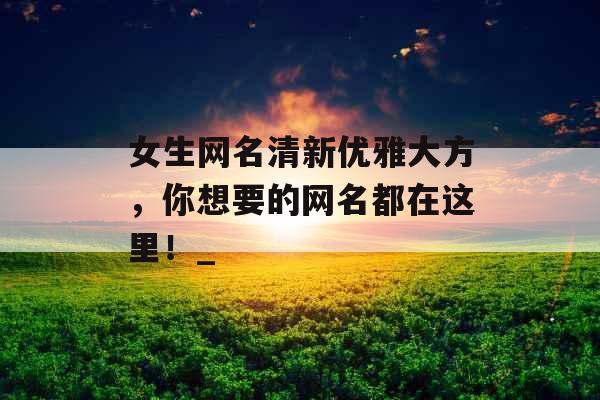 女生网名清新优雅大方，你想要的网名都在这里！_