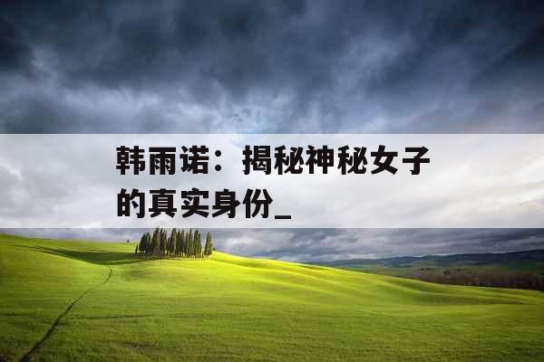 韩雨诺：揭秘神秘女子的真实身份_