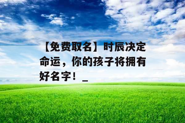 【免费取名】时辰决定命运，你的孩子将拥有好名字！_