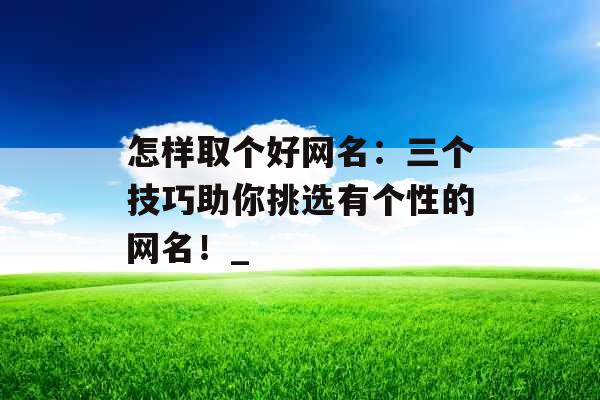 怎样取个好网名：三个技巧助你挑选有个性的网名！_