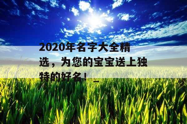 2020年名字大全精选，为您的宝宝送上独特的好名！_