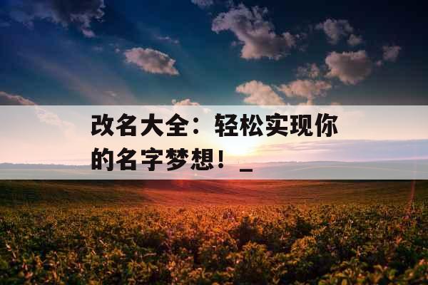 改名大全：轻松实现你的名字梦想！_