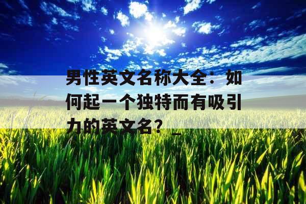 男性英文名称大全：如何起一个独特而有吸引力的英文名？_