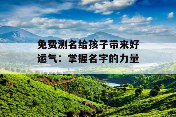 免费测名给孩子带来好运气：掌握名字的力量_