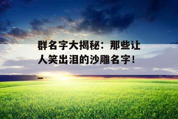 群名字大揭秘：那些让人笑出泪的沙雕名字！_