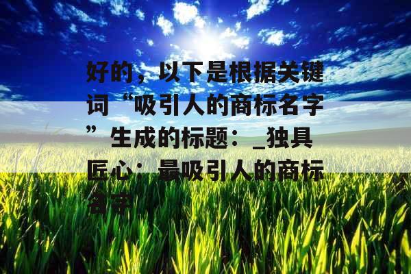 好的，以下是根据关键词“吸引人的商标名字”生成的标题：_独具匠心：最吸引人的商标名字