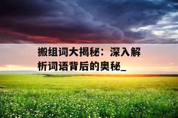 搬组词大揭秘：深入解析词语背后的奥秘_