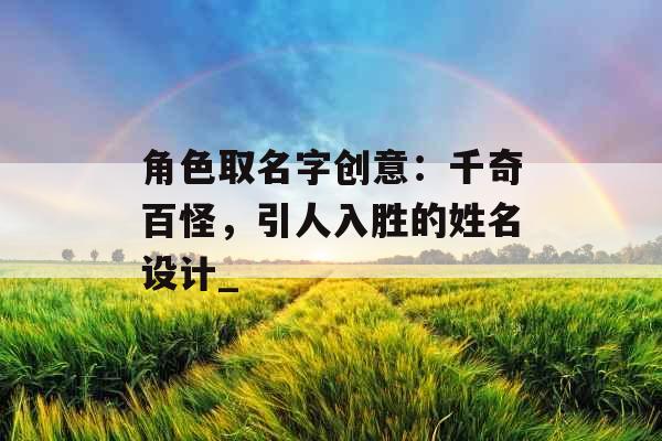 角色取名字创意:千奇百怪,引人入胜的姓名设计_ 角色取名字创意:千奇百怪,引人入胜的姓名设计_