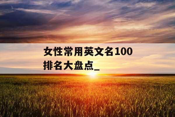 女性常用英文名100排名大盘点_