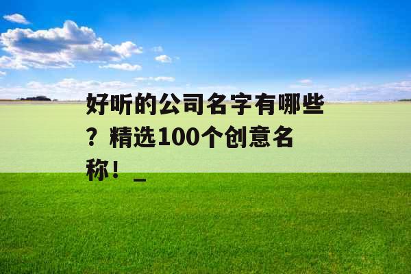 好听的公司名字有哪些？精选100个创意名称！_