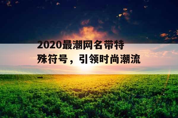 2020最潮网名带特殊符号，引领时尚潮流_