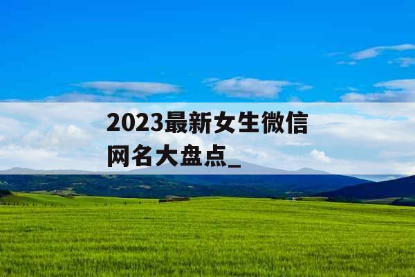 2023最新女生微信网名大盘点_