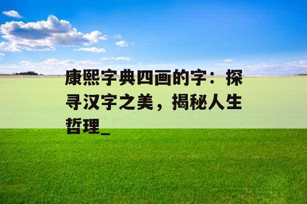 康熙字典四画的字：探寻汉字之美，揭秘人生哲理_