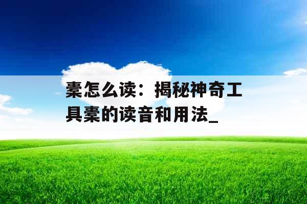 橐怎么读：揭秘神奇工具橐的读音和用法_