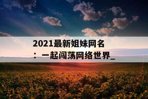 2021最新姐妹网名：一起闯荡网络世界_