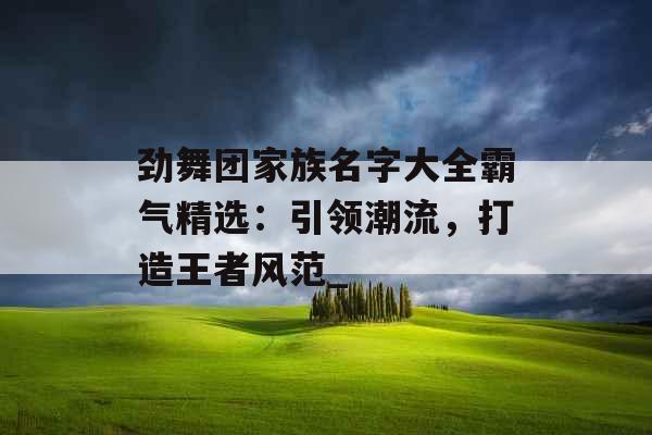 劲舞团家族名字大全霸气精选：引领潮流，打造王者风范_