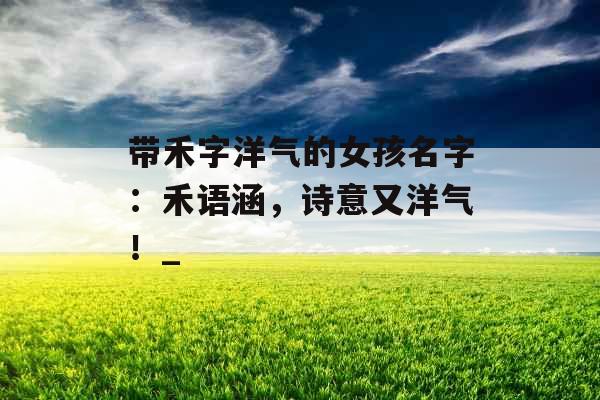 带禾字洋气的女孩名字：禾语涵，诗意又洋气！_