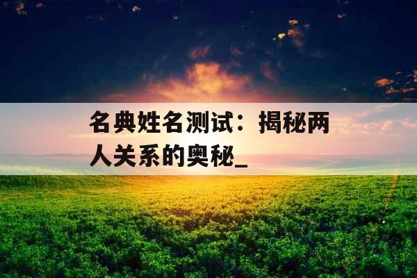 名典姓名测试：揭秘两人关系的奥秘_