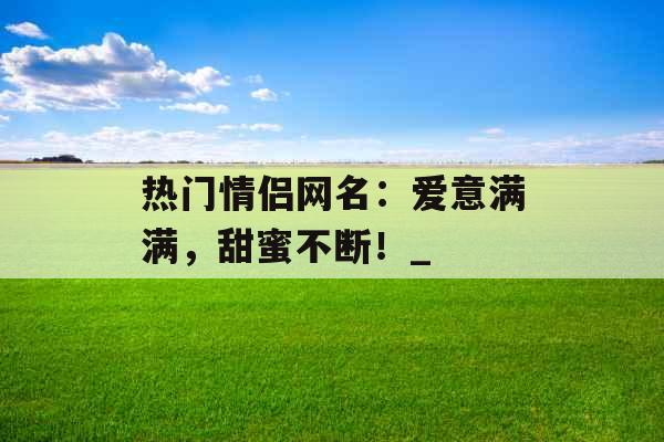 热门情侣网名：爱意满满，甜蜜不断！_