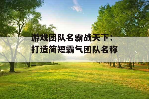 游戏团队名霸战天下：打造简短霸气团队名称_