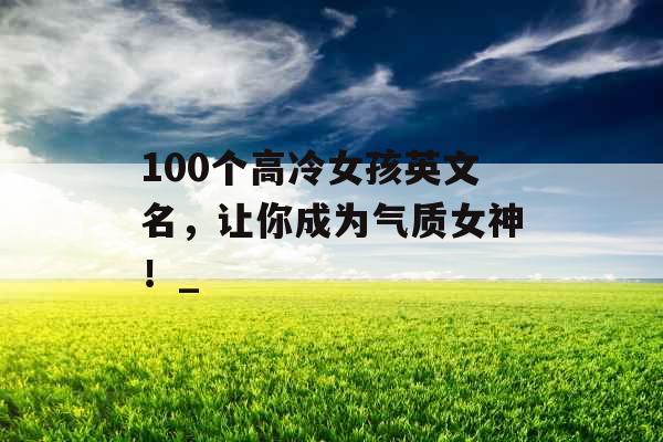 100个高冷女孩英文名，让你成为气质女神！_