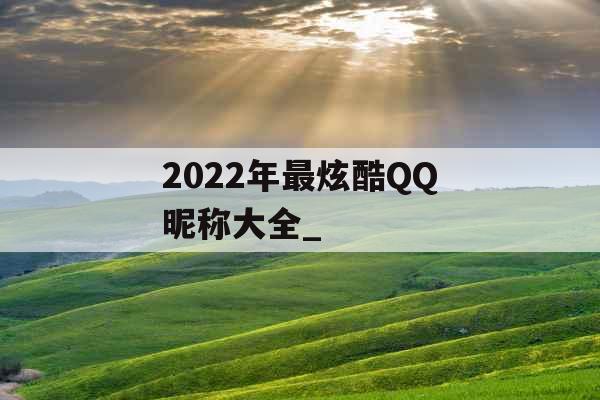 2022年最炫酷QQ昵称大全_