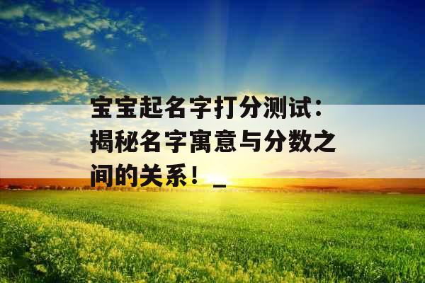 宝宝起名字打分测试：揭秘名字寓意与分数之间的关系！_