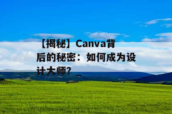 【揭秘】Canva背后的秘密：如何成为设计大师？_